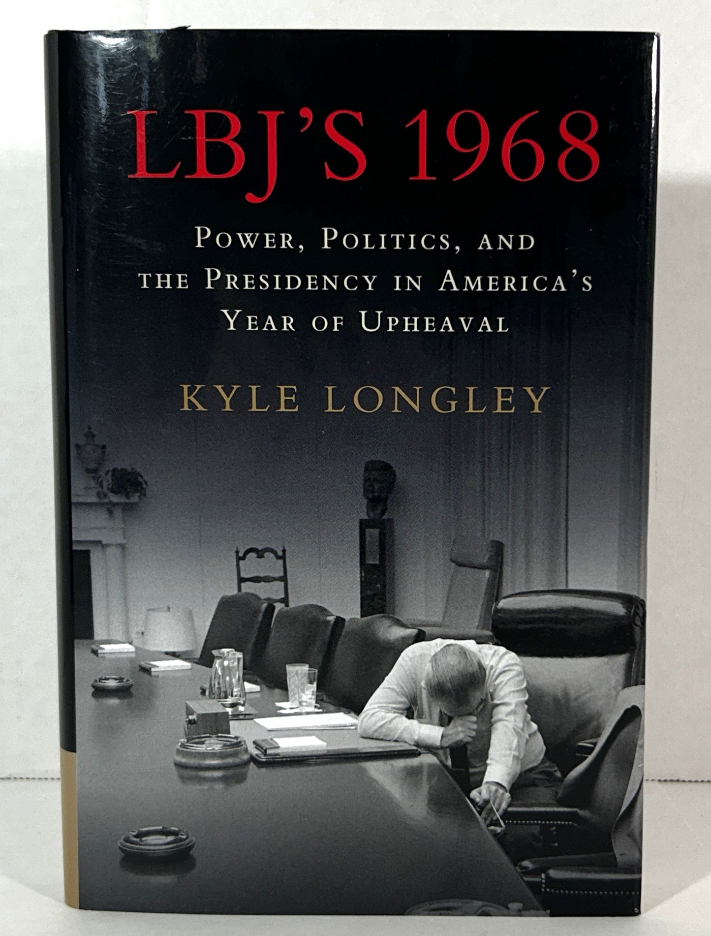LBJ's 1968: Power Politics & the Presidency in America's Year of Upheaval by Kyle Longley 2018