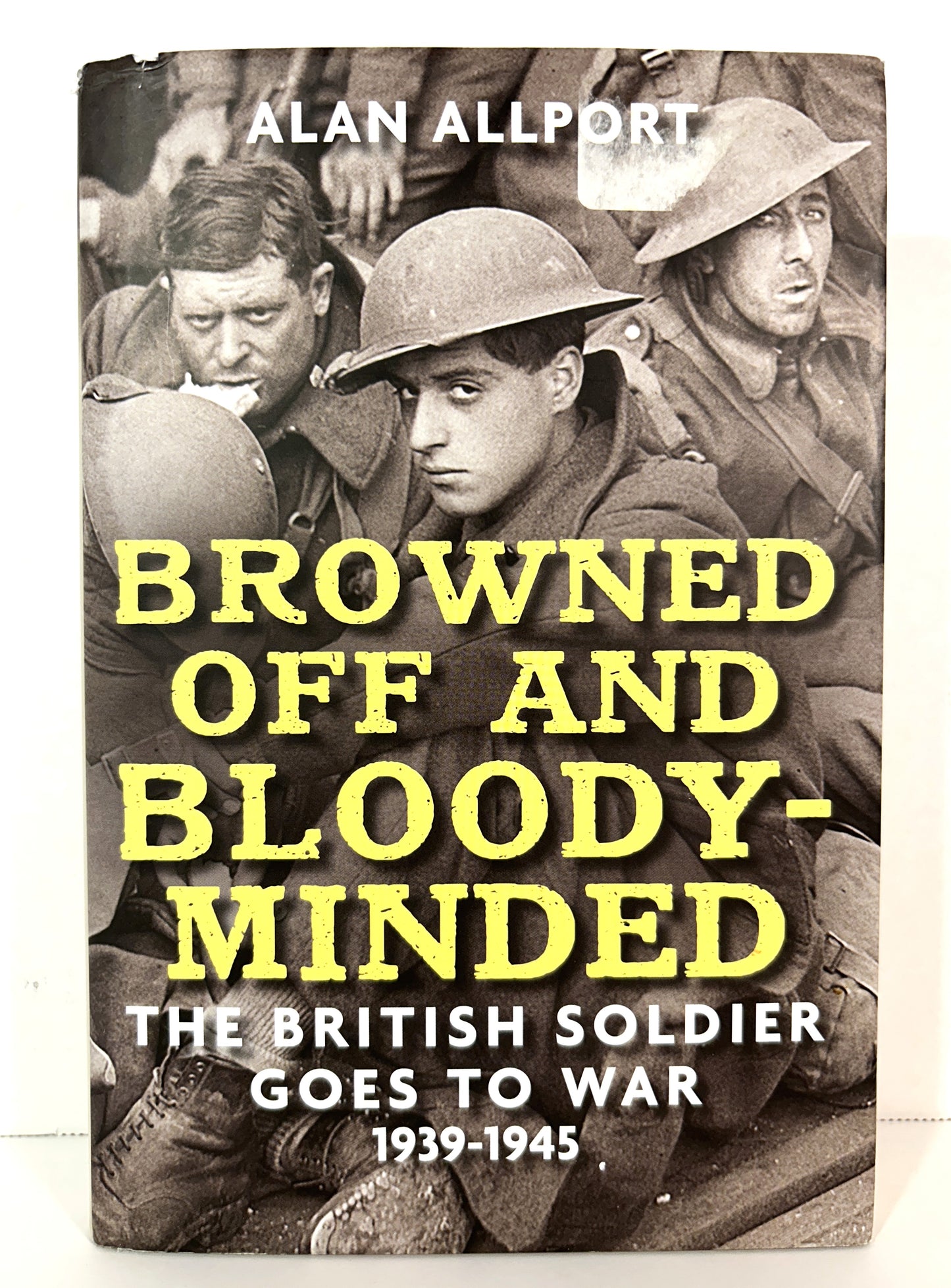 Browned Off and Bloody-Minded: The British Soldier Goes to War 1939-1945 by Alan Allport 2015