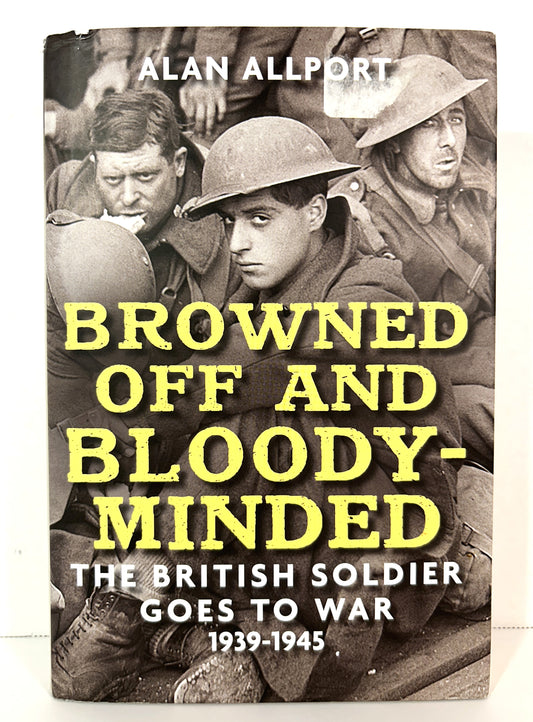Browned Off and Bloody-Minded: The British Soldier Goes to War 1939-1945 by Alan Allport 2015